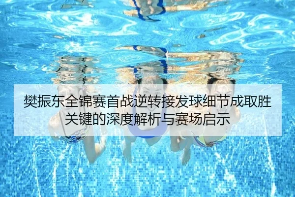 樊振东全锦赛首战逆转接发球细节成取胜关键的深度解析与赛场启示
