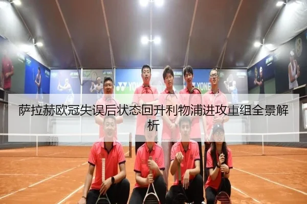 萨拉赫欧冠失误后状态回升利物浦进攻重组全景解析